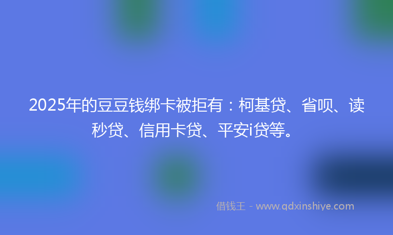 2025年的豆豆钱绑卡被拒有：柯基贷、省呗、读秒贷、信用卡贷、平安i贷等。