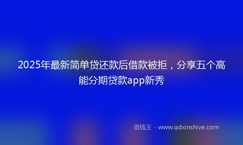 2025年最新简单贷还款后借款被拒，分享五个高能分期贷款app新秀