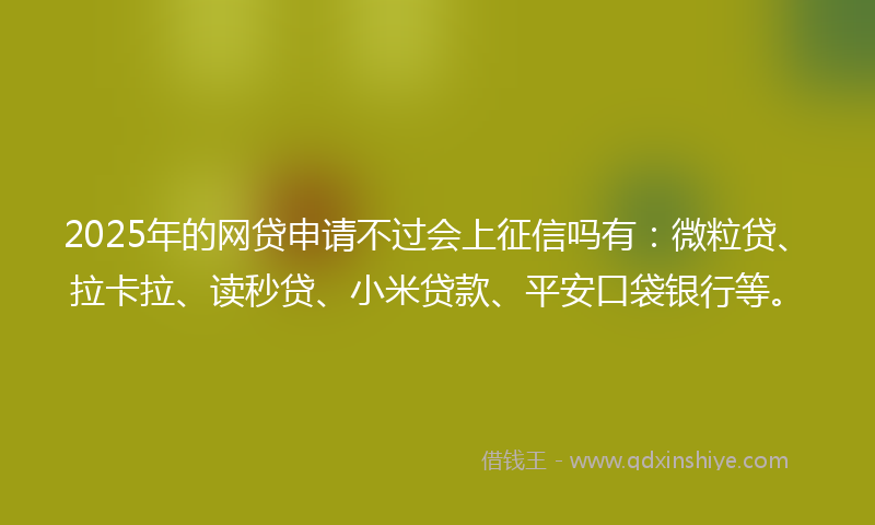 2025年的网贷申请不过会上征信吗有：微粒贷、拉卡拉、读秒贷、小米贷款、平安口袋银行等。
