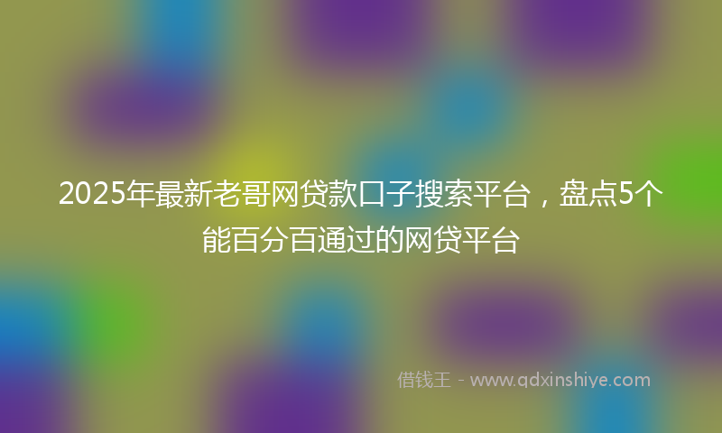 2025年最新老哥网贷款口子搜索平台，盘点5个能百分百通过的网贷平台
