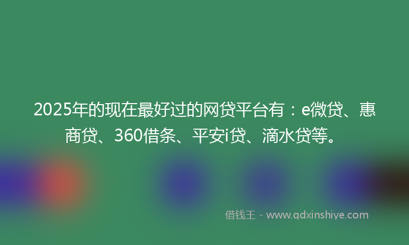 2025年的现在最好过的网贷平台有：e微贷、惠商贷、360借条、平安i贷、滴水贷等。