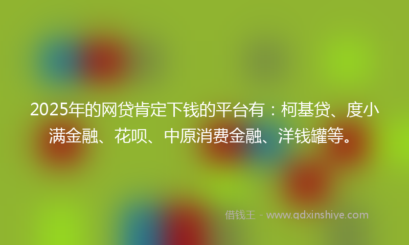 2025年的网贷肯定下钱的平台有：柯基贷、度小满金融、花呗、中原消费金融、洋钱罐等。