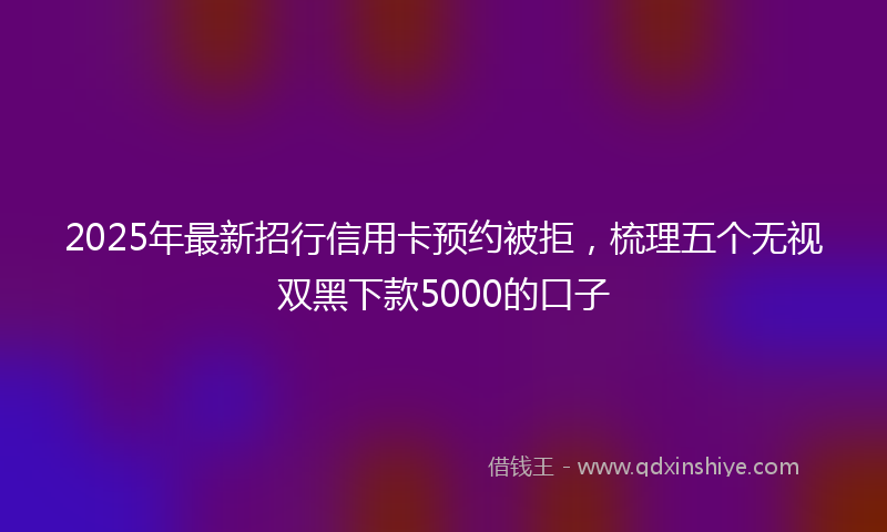 2025年最新招行信用卡预约被拒，梳理五个无视双黑下款5000的口子