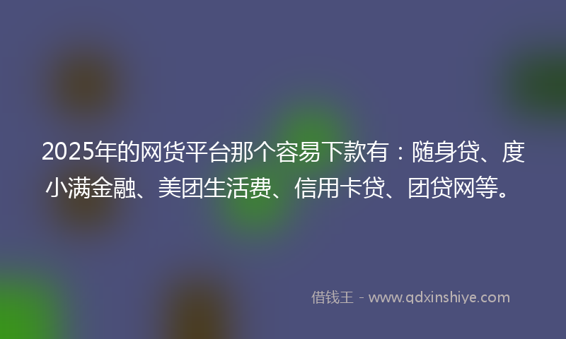 2025年的网货平台那个容易下款有：随身贷、度小满金融、美团生活费、信用卡贷、团贷网等。