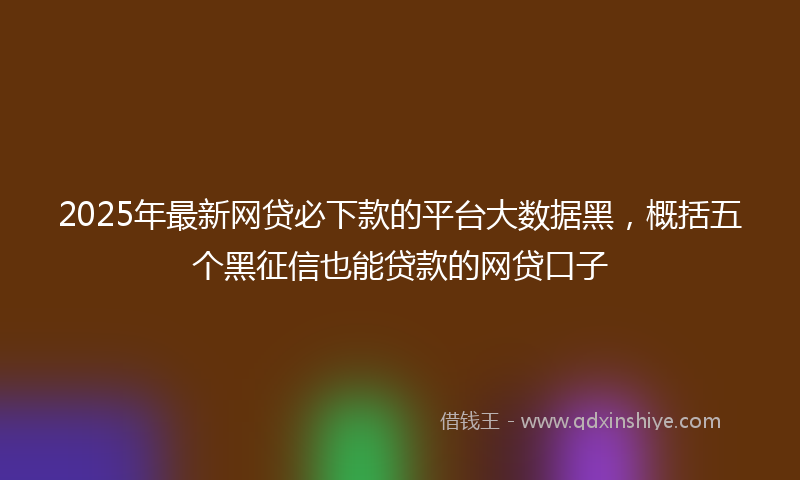 2025年最新网贷必下款的平台大数据黑，概括五个黑征信也能贷款的网贷口子