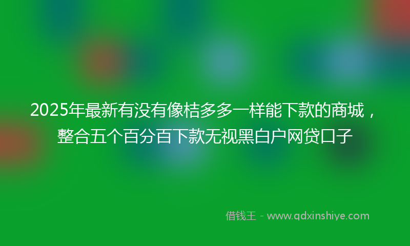 2025年最新有没有像桔多多一样能下款的商城，整合五个百分百下款无视黑白户网贷口子
