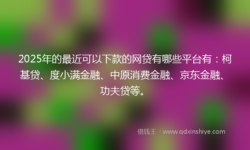 2025年的最近可以下款的网贷有哪些平台有：柯基贷、度小满金融、中原消费金融、京东金融、功夫贷等。