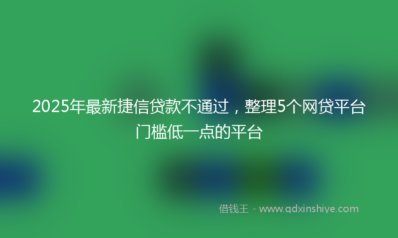 2025年最新捷信贷款不通过，整理5个网贷平台门槛低一点的平台