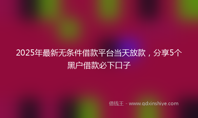 2025年最新无条件借款平台当天放款，分享5个黑户借款必下口子