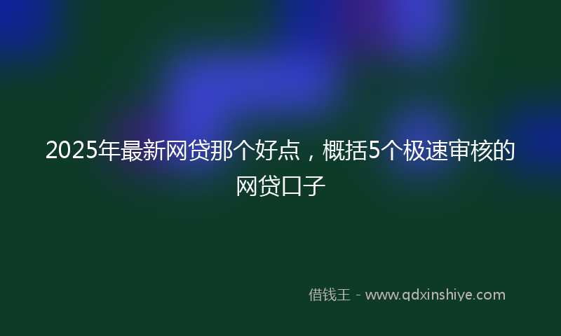 2025年最新网贷那个好点，概括5个极速审核的网贷口子