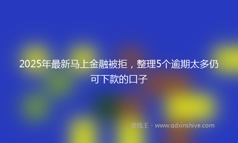 2025年最新马上金融被拒，整理5个逾期太多仍可下款的口子