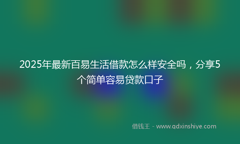 2025年最新百易生活借款怎么样安全吗，分享5个简单容易贷款口子