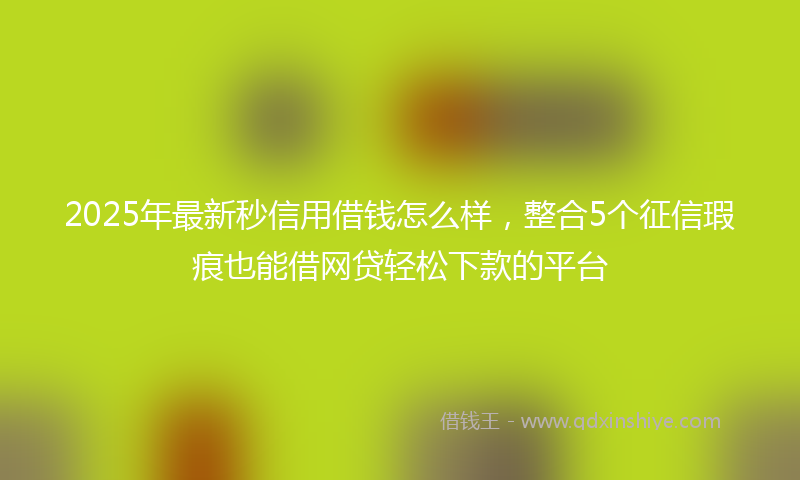 2025年最新秒信用借钱怎么样，整合5个征信瑕疵也能借网贷轻松下款的平台
