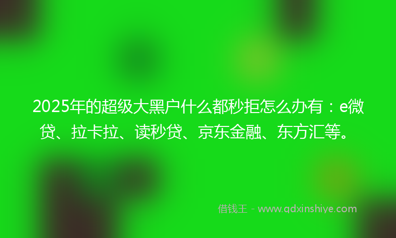 2025年的超级大黑户什么都秒拒怎么办有：e微贷、拉卡拉、读秒贷、京东金融、东方汇等。