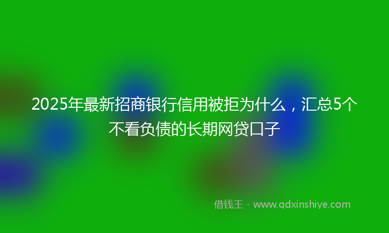 2025年最新招商银行信用被拒为什么，汇总5个不看负债的长期网贷口子