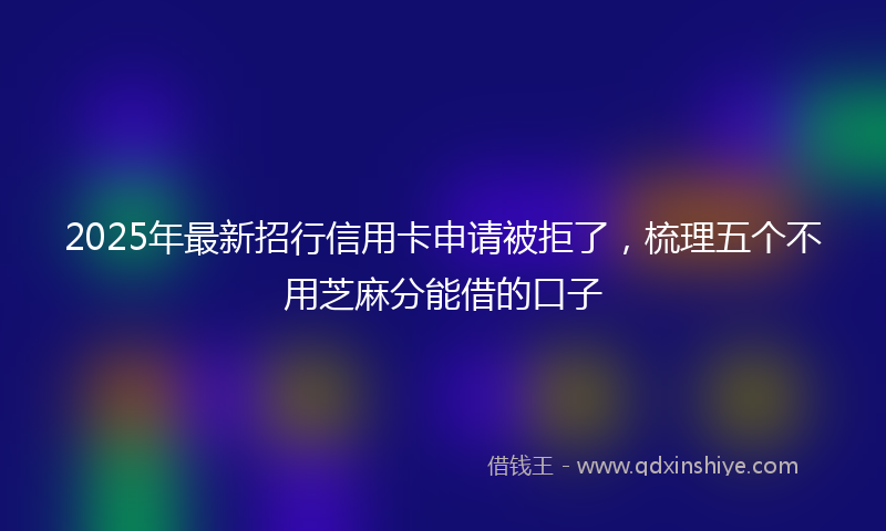 2025年最新招行信用卡申请被拒了，梳理五个不用芝麻分能借的口子