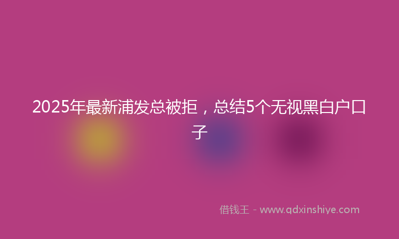 2025年最新浦发总被拒，总结5个无视黑白户口子