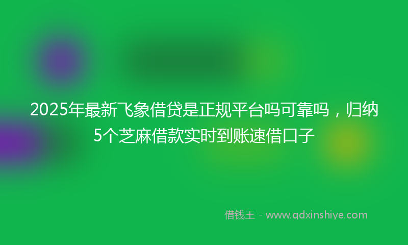 2025年最新飞象借贷是正规平台吗可靠吗，归纳5个芝麻借款实时到账速借口子