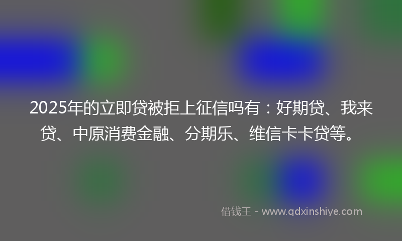 2025年的立即贷被拒上征信吗有：好期贷、我来贷、中原消费金融、分期乐、维信卡卡贷等。