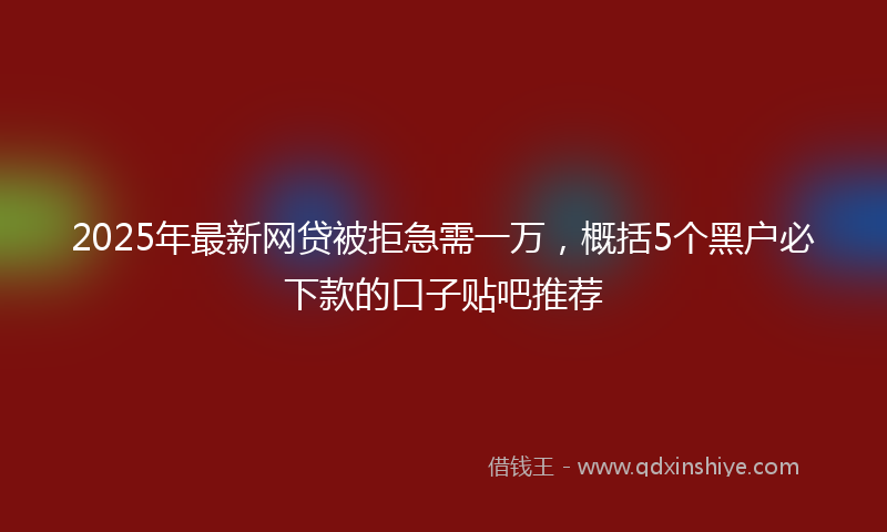 2025年最新网贷被拒急需一万，概括5个黑户必下款的口子贴吧推荐