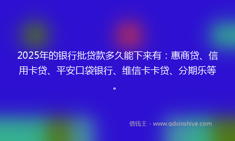 2025年的银行批贷款多久能下来有：惠商贷、信用卡贷、平安口袋银行、维信卡卡贷、分期乐等。