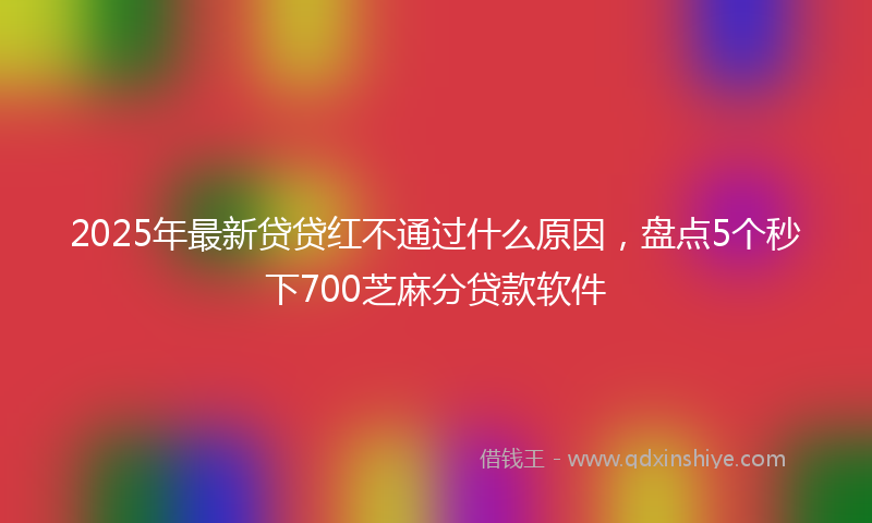 2025年最新贷贷红不通过什么原因，盘点5个秒下700芝麻分贷款软件