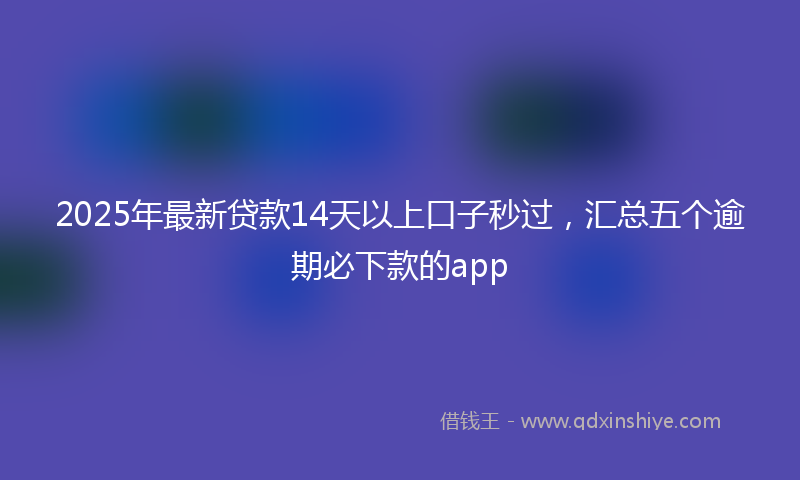 2025年最新贷款14天以上口子秒过，汇总五个逾期必下款的app