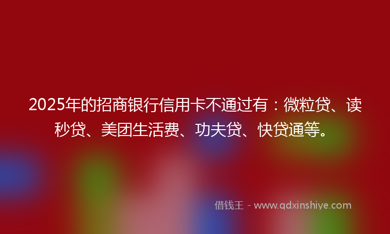 2025年的招商银行信用卡不通过有：微粒贷、读秒贷、美团生活费、功夫贷、快贷通等。