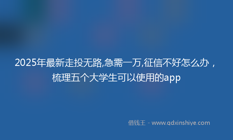 2025年最新走投无路,急需一万,征信不好怎么办，梳理五个大学生可以使用的app
