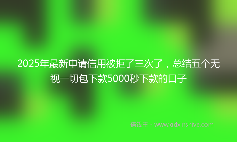2025年最新申请信用被拒了三次了，总结五个无视一切包下款5000秒下款的口子