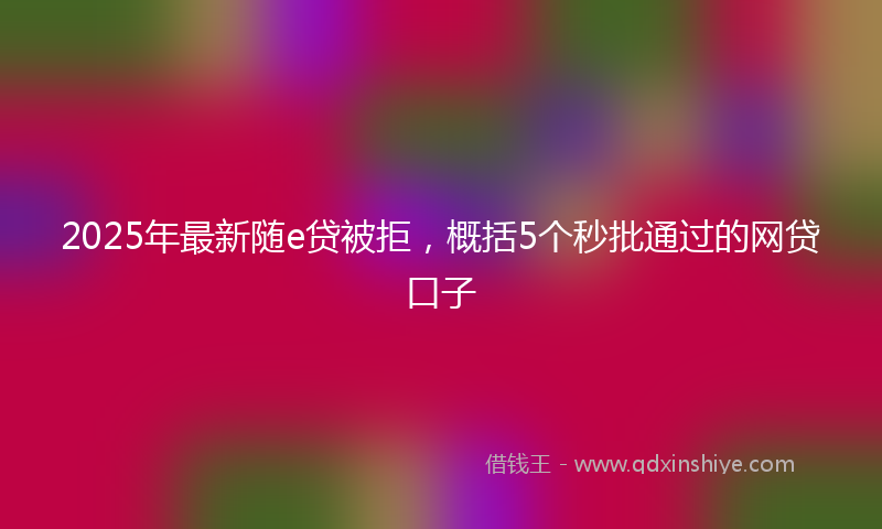 2025年最新随e贷被拒，概括5个秒批通过的网贷口子