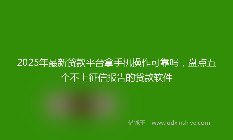 2025年最新贷款平台拿手机操作可靠吗，盘点五个不上征信报告的贷款软件