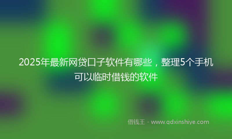 2025年最新网贷口子软件有哪些，整理5个手机可以临时借钱的软件