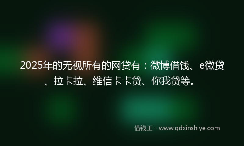 2025年的无视所有的网贷有：微博借钱、e微贷、拉卡拉、维信卡卡贷、你我贷等。