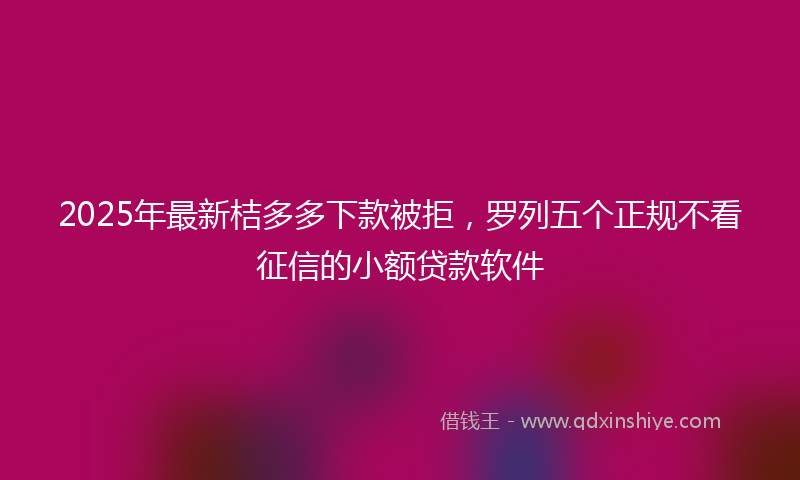 2025年最新桔多多下款被拒，罗列五个正规不看征信的小额贷款软件