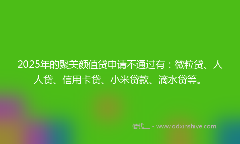 2025年的聚美颜值贷申请不通过有：微粒贷、人人贷、信用卡贷、小米贷款、滴水贷等。