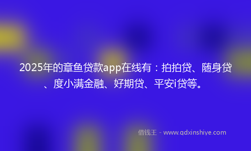 2025年的章鱼贷款app在线有：拍拍贷、随身贷、度小满金融、好期贷、平安i贷等。