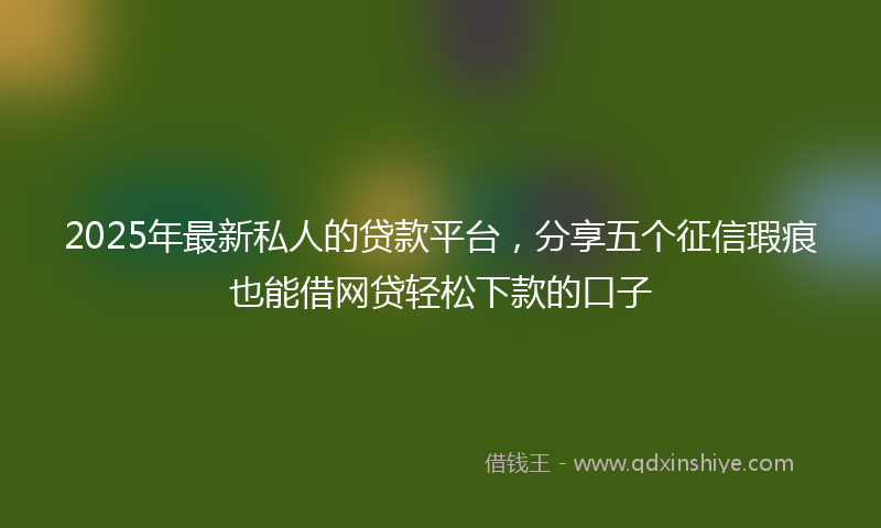 2025年最新私人的贷款平台，分享五个征信瑕疵也能借网贷轻松下款的口子