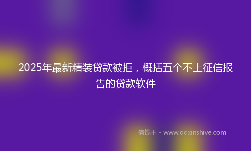 2025年最新精装贷款被拒，概括五个不上征信报告的贷款软件