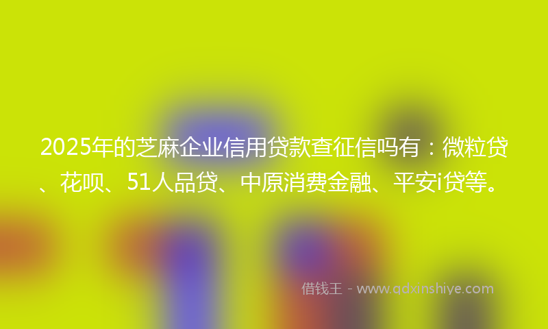 2025年的芝麻企业信用贷款查征信吗有：微粒贷、花呗、51人品贷、中原消费金融、平安i贷等。
