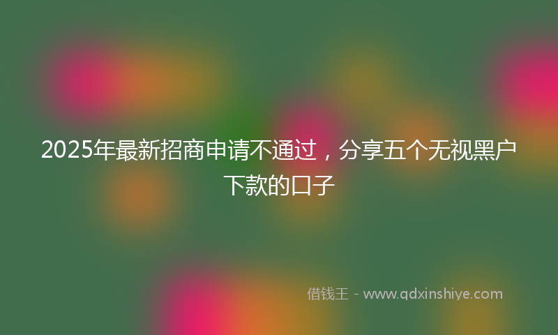 2025年最新招商申请不通过，分享五个无视黑户下款的口子