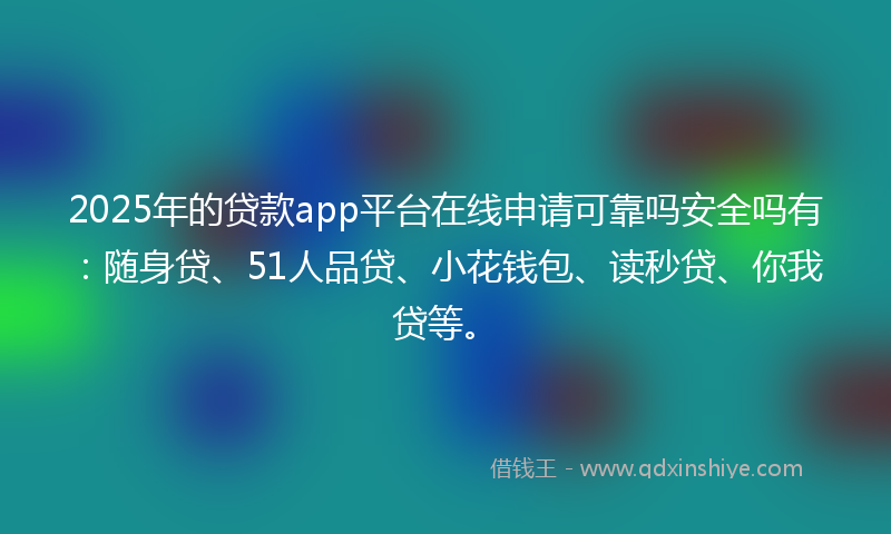 2025年的贷款app平台在线申请可靠吗安全吗有：随身贷、51人品贷、小花钱包、读秒贷、你我贷等。