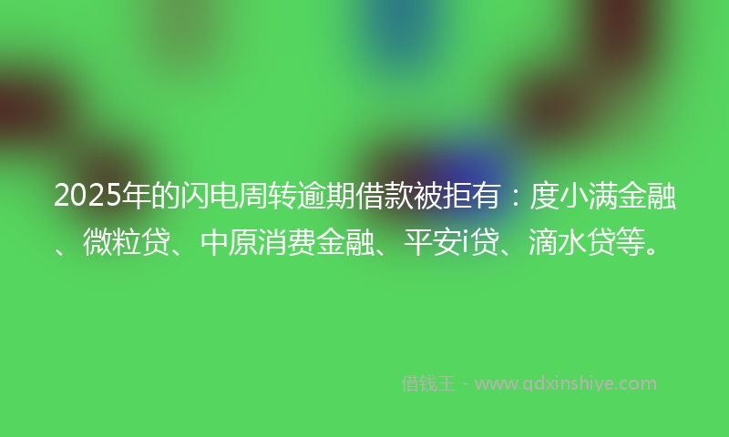 2025年的闪电周转逾期借款被拒有：度小满金融、微粒贷、中原消费金融、平安i贷、滴水贷等。