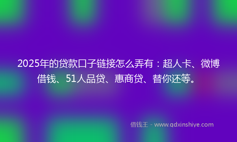 2025年的贷款口子链接怎么弄有：超人卡、微博借钱、51人品贷、惠商贷、替你还等。
