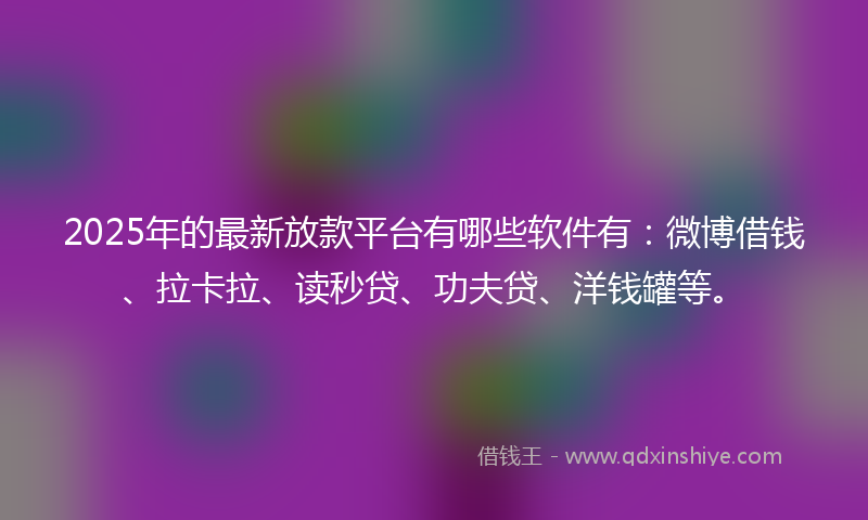 2025年的最新放款平台有哪些软件有：微博借钱、拉卡拉、读秒贷、功夫贷、洋钱罐等。