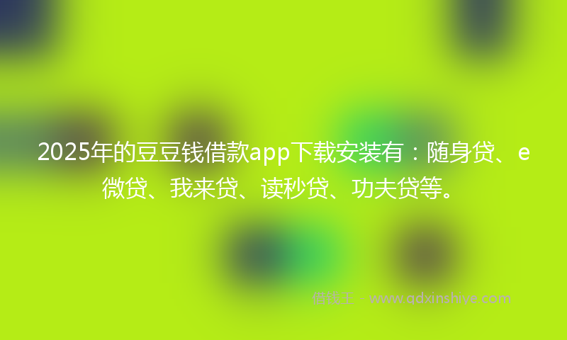 2025年的豆豆钱借款app下载安装有：随身贷、e微贷、我来贷、读秒贷、功夫贷等。