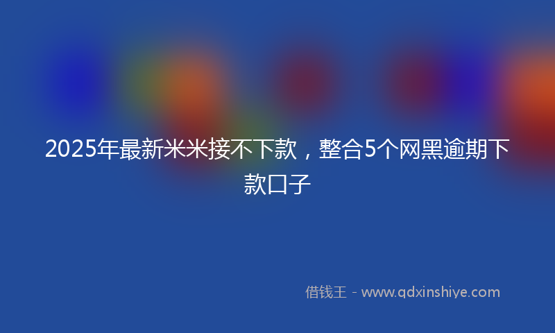 2025年最新米米接不下款，整合5个网黑逾期下款口子