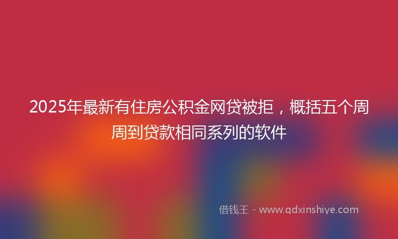 2025年最新有住房公积金网贷被拒，概括五个周周到贷款相同系列的软件