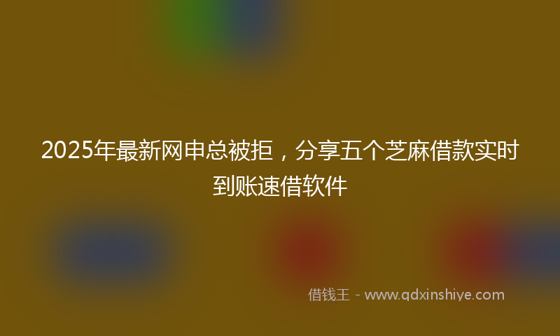 2025年最新网申总被拒，分享五个芝麻借款实时到账速借软件