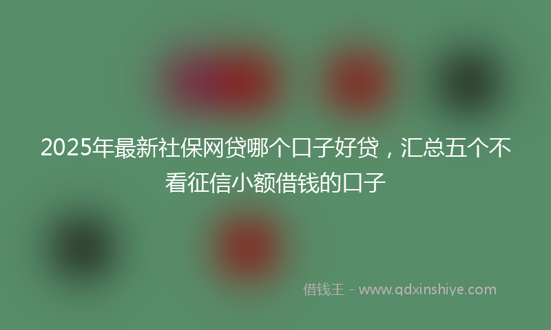 2025年最新社保网贷哪个口子好贷，汇总五个不看征信小额借钱的口子